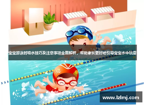 宝宝游泳时喷水技巧及注意事项全面解析，帮助家长更好地引导宝宝水中玩耍