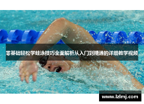 零基础轻松学蛙泳技巧全面解析从入门到精通的详细教学视频